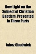New Light On The Subject Of Christian Ba di Jabez Chadwick edito da General Books