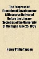 The Progress Of Educational Development; A Discourse Delivered Before The Literary Societies Of The University Of Michigan June 25, 1855 di Henry Philip Tappan edito da General Books Llc