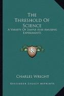 The Threshold of Science: A Variety of Simple and Amusing Experiments di Charles Wright edito da Kessinger Publishing