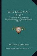 Why Does Man Exist?: The Continuation and Conclusion of Whence Comes Man? di Arthur John Bell edito da Kessinger Publishing