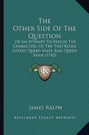 The Other Side of the Question the Other Side of the Question: Or an Attempt to Rescue the Characters of the Two Royal Sistor an Attempt to Rescue the di James Ralph edito da Kessinger Publishing