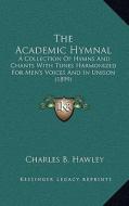 The Academic Hymnal: A Collection of Hymns and Chants with Tunes Harmonized for Men's Voices and in Unison (1899) di Charles B. Hawley edito da Kessinger Publishing