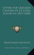 Lettres Sur Quelques Cantons de La Suisse, Ecrites En 1819 (1820) di Desire Raoul Rochette edito da Kessinger Publishing