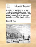 The History And Lives Of All The Most Notorious Pirates, And Their Crews, From Capt. Avery, Who First Settled At Madagascar, To Capt. John Gow, ... Th di Daniel Defoe edito da Gale Ecco, Print Editions