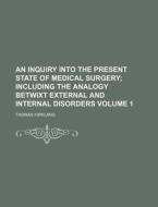 An Inquiry Into The Present State Of Medical Surgery Volume 1; Including The Analogy Betwixt External And Internal Disorders di Thomas Kirkland edito da General Books Llc
