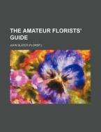 The Amateur Florists' Guide di John Slater edito da Rarebooksclub.com