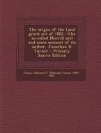 The Origin of the Land Grant Act of 1862: (The So-Called Morrill ACT) and Some Account of Its Author, Jonathan B. Turner di Edmund J. 1855-1925 James edito da Nabu Press