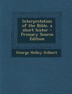 Interpretation of the Bible, a Short Histor di George Holley Gilbert edito da Nabu Press