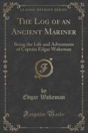 The Log Of An Ancient Mariner di Edgar Wakeman edito da Forgotten Books