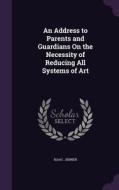 An Address To Parents And Guardians On The Necessity Of Reducing All Systems Of Art di Isaac Jenner edito da Palala Press