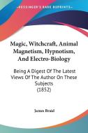Magic, Witchcraft, Animal Magnetism, Hypnotism, And Electro-biology di James Braid edito da Kessinger Publishing Co