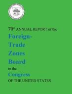 70th Annual Report of the Foreign-Trade Zones Board to the Congress of the United States di U. S. Department of Commerce edito da Createspace