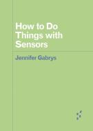 How To Do Things With Sensors di Jennifer Gabrys edito da University Of Minnesota Press