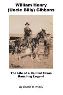 William Henry (Uncle Billy) Gibbons - The Life of a Central Texas Ranching Legend di Donald B. Wigley edito da E BOOKTIME LLC
