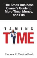 Taming Time: the Small Business Owner's Guide to More Time, Money, and Fun di Shauna E. Vanderhoek edito da LIGHTNING SOURCE INC