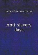 Anti-slavery Days di James Freeman Clarke edito da Book On Demand Ltd.