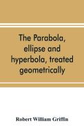 The parabola, ellipse and hyperbola, treated geometrically di Robert William Griffin edito da Alpha Editions