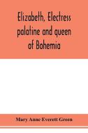Elizabeth, electress palatine and queen of Bohemia di Mary Anne Everett Green edito da Alpha Editions