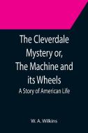 The Cleverdale Mystery or, The Machine and its Wheels; A Story of American Life di W. A. Wilkins edito da Alpha Editions
