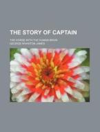 The Story Of Captain; The Horse With The Human Brain di George Wharton James edito da General Books Llc