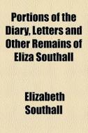 Portions Of The Diary, Letters And Other Remains Of Eliza Southall di Elizabeth Southall edito da General Books Llc