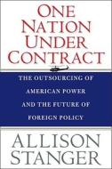 One Nation Under Contract - The Outsourcing of American Power and the Future of Foreign Policy di Allison Stanger edito da Yale University Press