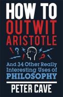 How to Outwit Aristotle di Peter Cave edito da Quercus Publishing