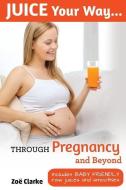 Juice Your Way Through Pregnancy and Beyond: Includes baby friendly juices and smoothies di Zoe Clarke edito da LIGHTNING SOURCE INC