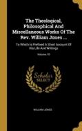 The Theological, Philosophical And Miscellaneous Works Of The Rev. William Jones ...: To Which Is Prefixed A Short Account Of His Life And Writings; V di William Jones edito da WENTWORTH PR