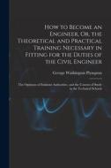 How to Become an Engineer, Or, the Theoretical and Practical Training Necessary in Fitting for the Duties of the Civil Engineer: The Opinions of Emine di George Washington Plympton edito da LEGARE STREET PR