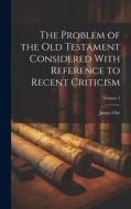 The Problem of the Old Testament Considered With Reference to Recent Criticism; Volume 3 di James Orr edito da LEGARE STREET PR
