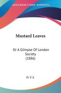 Mustard Leaves: Or a Glimpse of London Society (1886) di T. S. D. T. S., D. T. S. edito da Kessinger Publishing