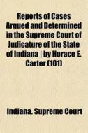Reports Of Cases Argued And Determined In The Supreme Court Of Judicature Of The State Of Indiana | By Horace E. Carter (101) di Indiana Supreme Court edito da General Books Llc