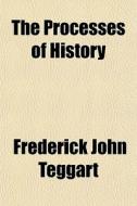 The Processes Of History di Frederick John Teggart edito da General Books