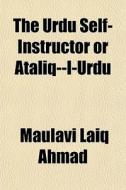 The Urdu Self-instructor Or Ataliq--i-ur di Maulavi Laiq Ahmad edito da General Books