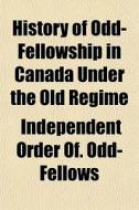 History Of Odd-fellowship In Canada Unde di Indepen Odd-fellows edito da General Books