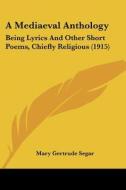 A Mediaeval Anthology: Being Lyrics and Other Short Poems, Chiefly Religious (1915) di Mary Gertrude Segar edito da Kessinger Publishing
