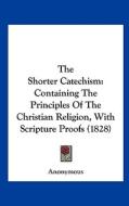 The Shorter Catechism: Containing the Principles of the Christian Religion, with Scripture Proofs (1828) di Anonymous edito da Kessinger Publishing