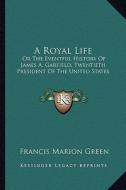 A Royal Life: Or the Eventful History of James A. Garfield, Twentieth President of the United States di Francis Marion Green edito da Kessinger Publishing