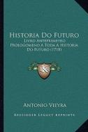 Historia Do Futuro: Livro Anteprimeyro Prologomeno a Toda a Historia Do Futuro (1718) di Antonio Vieyra edito da Kessinger Publishing