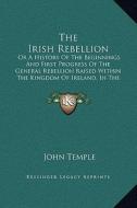 The Irish Rebellion: Or a History of the Beginnings and First Progress of the General Rebellion Raised Within the Kingdom of Ireland, in th di John Temple edito da Kessinger Publishing