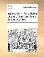 Instructions For Officers Of The Duties On Hides. In The Country di Multiple Contributors edito da Gale Ecco, Print Editions
