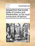 Appeal From The Buckle Trade Of London And Westminster, To The Royal Conductors Of Fashion di Multiple Contributors edito da Gale Ecco, Print Editions