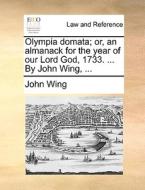 Olympia Domata; Or, An Almanack For The Year Of Our Lord God, 1733. ... By John Wing, di John Wing edito da Gale Ecco, Print Editions