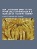 New Light On The Early History Of The Greater Northwest Volume 1 di Alexander Henry edito da Theclassics.us