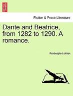 Dante and Beatrice, from 1282 to 1290. A romance. VOL. I. di Roxburghe Lothian edito da British Library, Historical Print Editions
