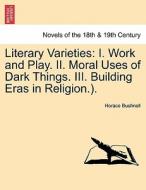 Literary Varieties: I. Work and Play. II. Moral Uses of Dark Things. III. Building Eras in Religion.). di Horace Bushnell edito da British Library, Historical Print Editions