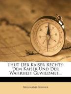 Thut Der Kaiser Recht?: Dem Kaiser Und Der Wahrheit Gewiedmet... di Ferdinand Prinner edito da Nabu Press