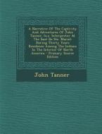 A   Narrative of the Captivity and Adventures of John Tanner, (U.S. Interpreter at the Saut de Ste. Marie): During Thirty Years Residence Among the In di John Tanner edito da Nabu Press