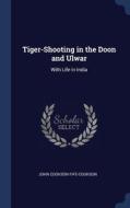Tiger-shooting In The Doon And Ulwar: With Life In India di John Cookson Fife-Cookson edito da Sagwan Press